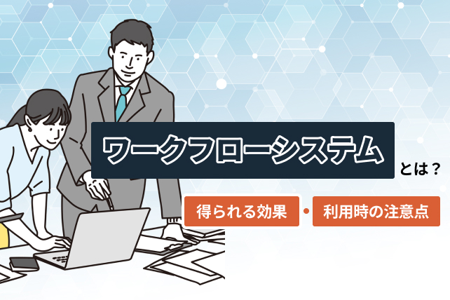ワークフローシステムとは?得られる効果や利用時の注意点まで解説します