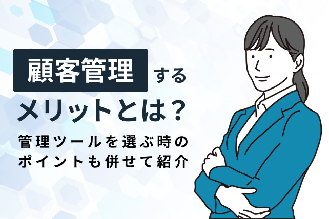 顧客管理をするメリットとは?顧客管理ツールを選ぶ時のポイントも併せてご紹介