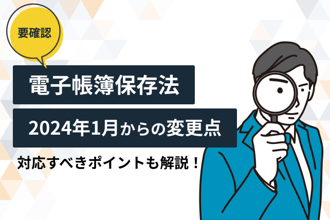 電子帳簿保存法は2024年1月から何が変わる?対応すべきポイントも解説!